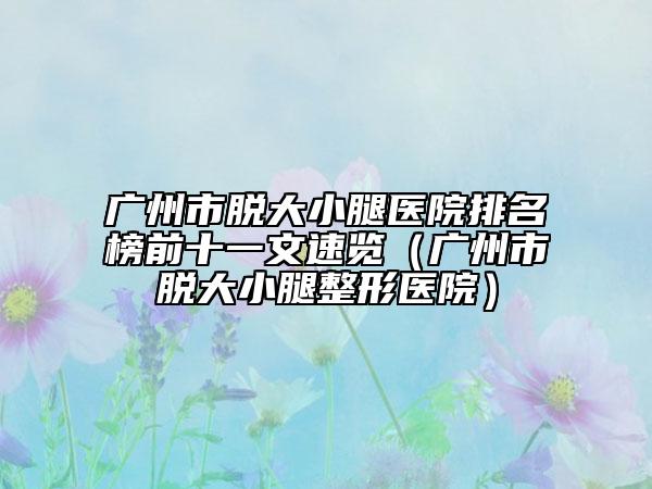 廣州市脫大小腿醫(yī)院排名榜前十一文速覽（廣州市脫大小腿整形醫(yī)院）