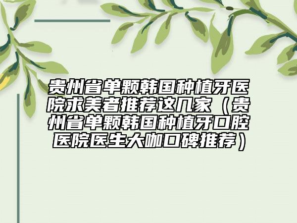 貴州省單顆韓國種植牙醫(yī)院求美者推薦這幾家（貴州省單顆韓國種植牙口腔醫(yī)院醫(yī)生大咖口碑推薦）