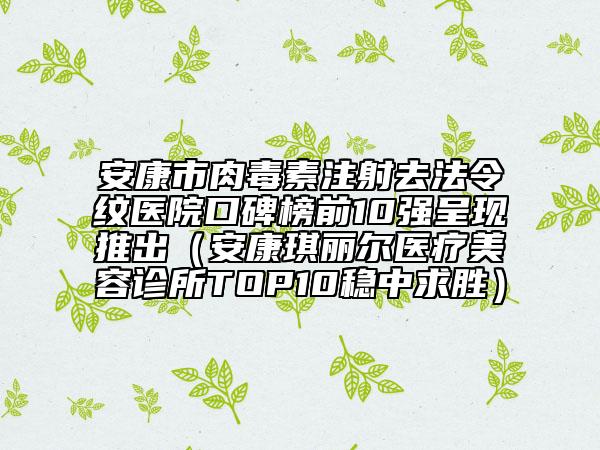 安康市肉毒素注射去法令紋醫(yī)院口碑榜前10強呈現(xiàn)推出（安康琪麗爾醫(yī)療美容診所TOP10穩(wěn)中求勝）