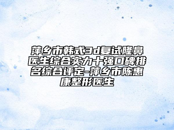 萍鄉(xiāng)市韓式3d復(fù)試隆鼻醫(yī)生綜合實(shí)力十強(qiáng)口碑排名綜合評(píng)定-萍鄉(xiāng)市陳惠康整形醫(yī)生
