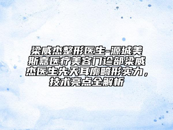 梁威杰整形醫(yī)生-源城美斯嘉醫(yī)療美容門診部梁威杰醫(yī)生先天耳廓畸形實力，技術(shù)亮點全解析