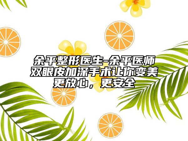 余平整形醫(yī)生-余平醫(yī)師雙眼皮加深手術(shù)讓你變美更放心，更安全