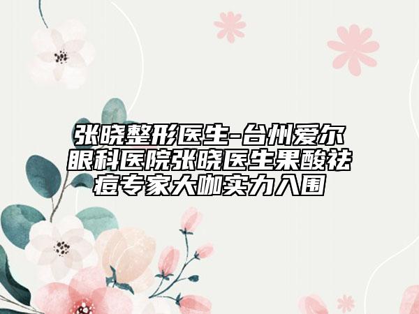 張曉整形醫(yī)生-臺州愛爾眼科醫(yī)院張曉醫(yī)生果酸祛痘專家大咖實力入圍