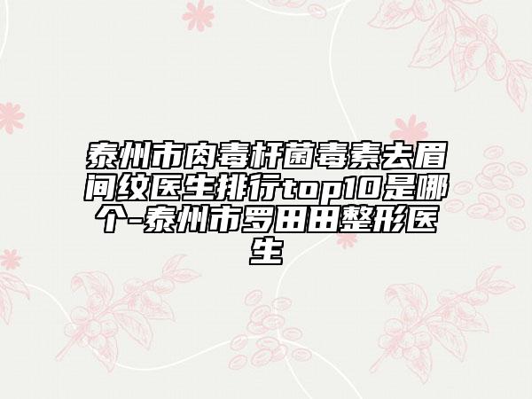 泰州市肉毒桿菌毒素去眉間紋醫(yī)生排行top10是哪個-泰州市羅田田整形醫(yī)生