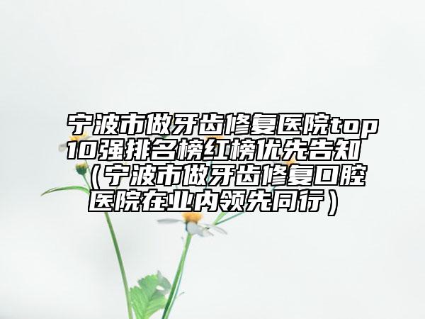 寧波市做牙齒修復醫(yī)院top10強排名榜紅榜優(yōu)先告知（寧波市做牙齒修復口腔醫(yī)院在業(yè)內領先同行）