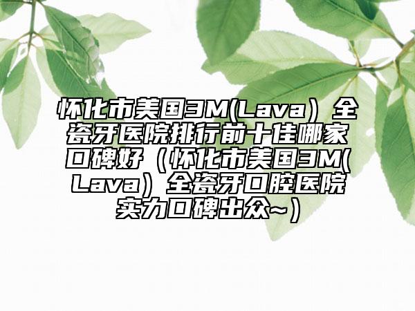 懷化市美國3M(Lava）全瓷牙醫(yī)院排行前十佳哪家口碑好（懷化市美國3M(Lava）全瓷牙口腔醫(yī)院實力口碑出眾~）