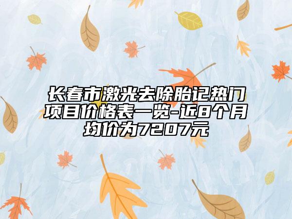 長(zhǎng)春市激光去除胎記熱門項(xiàng)目?jī)r(jià)格表一覽-近8個(gè)月均價(jià)為7207元