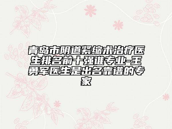 青島市陰道緊縮術(shù)治療醫(yī)生排名前十強(qiáng)誰專業(yè)-王勇軍醫(yī)生是出名靠譜的專家