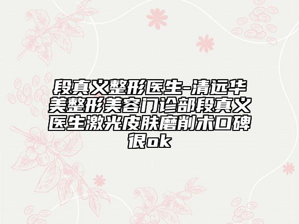 段真義整形醫(yī)生-清遠華美整形美容門診部段真義醫(yī)生激光皮膚磨削術口碑很ok