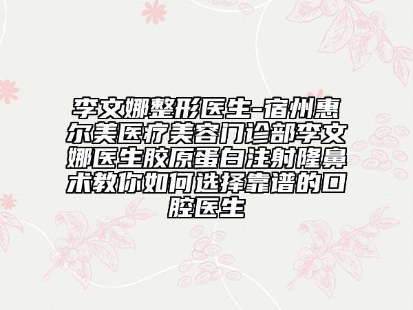 李文娜整形醫(yī)生-宿州惠爾美醫(yī)療美容門(mén)診部李文娜醫(yī)生膠原蛋白注射隆鼻術(shù)教你如何選擇靠譜的口腔醫(yī)生