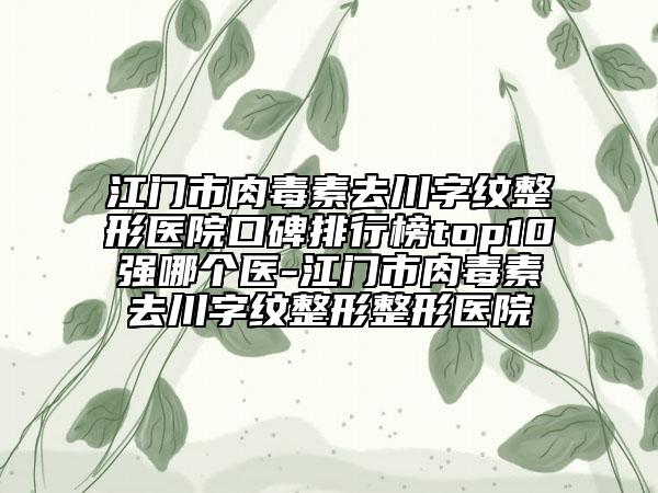 江門市肉毒素去川字紋整形醫(yī)院口碑排行榜top10強(qiáng)哪個(gè)醫(yī)-江門市肉毒素去川字紋整形整形醫(yī)院