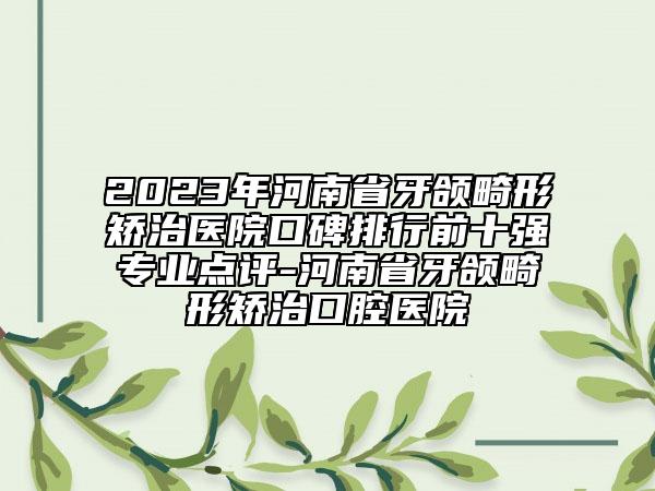 2023年河南省牙頜畸形矯治醫(yī)院口碑排行前十強(qiáng)專業(yè)點(diǎn)評-河南省牙頜畸形矯治口腔醫(yī)院