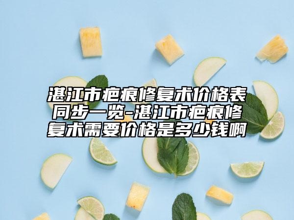 湛江市疤痕修復(fù)術(shù)價(jià)格表同步一覽-湛江市疤痕修復(fù)術(shù)需要價(jià)格是多少錢啊