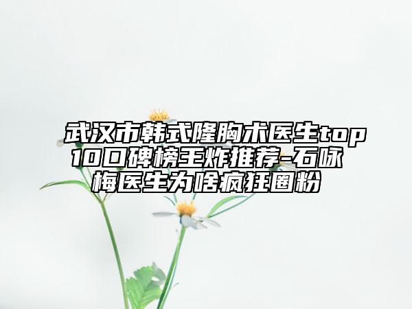 武漢市韓式隆胸術(shù)醫(yī)生top10口碑榜王炸推薦-石詠梅醫(yī)生為啥瘋狂圈粉