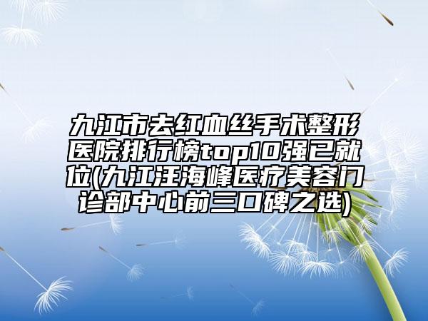 九江市去紅血絲手術(shù)整形醫(yī)院排行榜top10強已就位(九江汪海峰醫(yī)療美容門診部中心前三口碑之選)