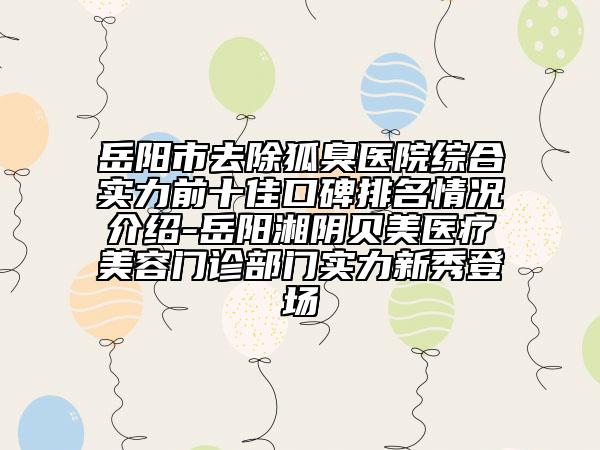 岳陽市去除狐臭醫(yī)院綜合實力前十佳口碑排名情況介紹-岳陽湘陰貝美醫(yī)療美容門診部門實力新秀登場