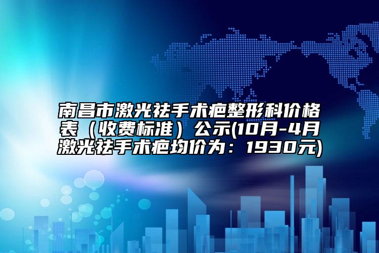 南昌市激光祛手術(shù)疤整形科價(jià)格表（收費(fèi)標(biāo)準(zhǔn)）公示(10月-4月激光祛手術(shù)疤均價(jià)為：1930元)