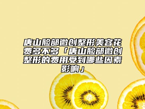 唐山臉部微創(chuàng)整形美容花費多不多「唐山臉部微創(chuàng)整形的費用受到哪些因素影響」