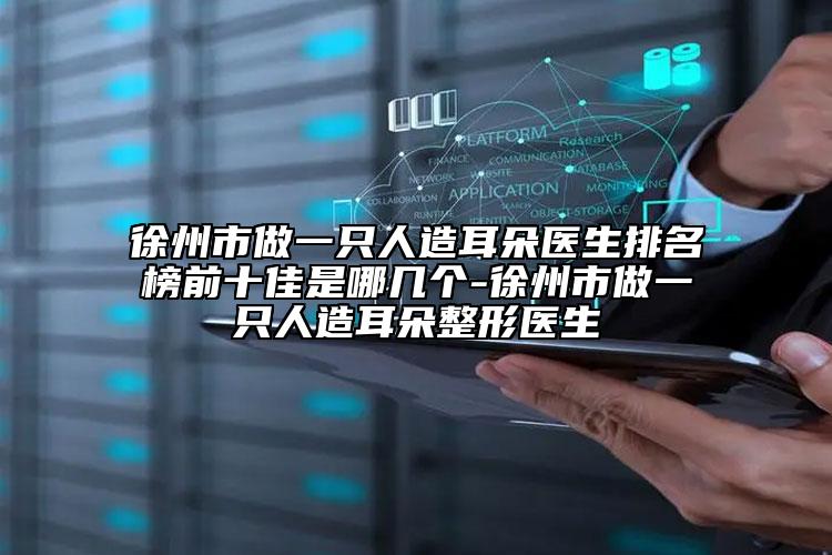 徐州市做一只人造耳朵醫(yī)生排名榜前十佳是哪幾個-徐州市做一只人造耳朵整形醫(yī)生