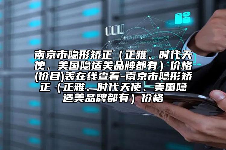 南京市隱形矯正（正雅、時(shí)代天使、美國(guó)隱適美品牌都有）價(jià)格(價(jià)目)表在線查看-南京市隱形矯正（正雅、時(shí)代天使、美國(guó)隱適美品牌都有）價(jià)格