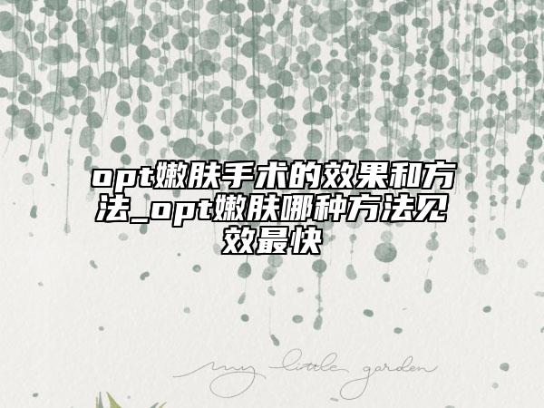 opt嫩膚手術(shù)的效果和方法_opt嫩膚哪種方法見效最快