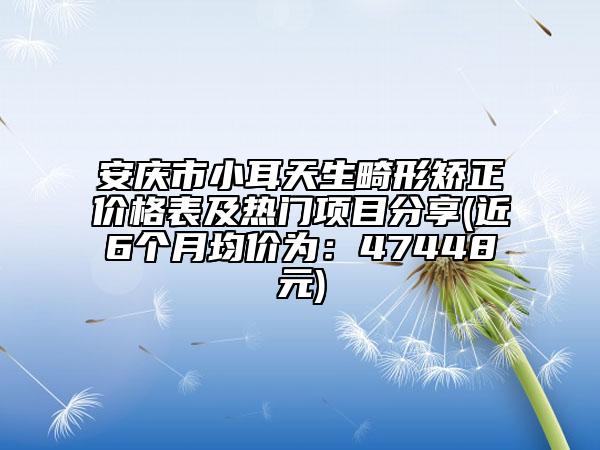 安慶市小耳天生畸形矯正價格表及熱門項目分享(近6個月均價為：47448元)