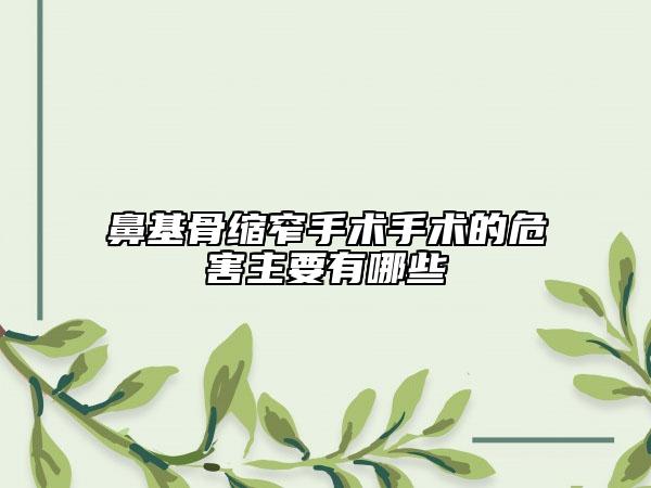 鼻基骨縮窄手術(shù)手術(shù)的危害主要有哪些