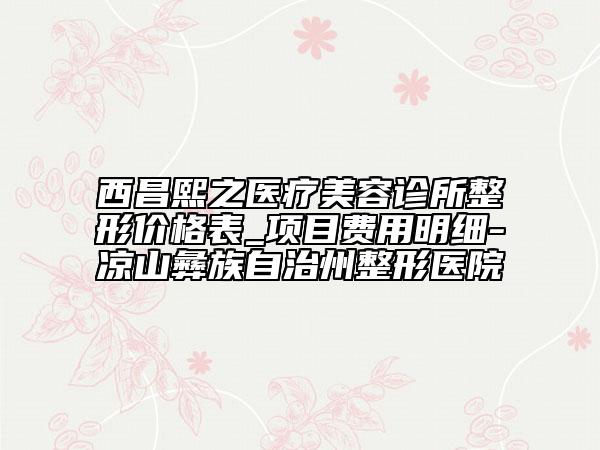 西昌熙之醫(yī)療美容診所整形價格表_項目費(fèi)用明細(xì)-涼山彝族自治州整形醫(yī)院