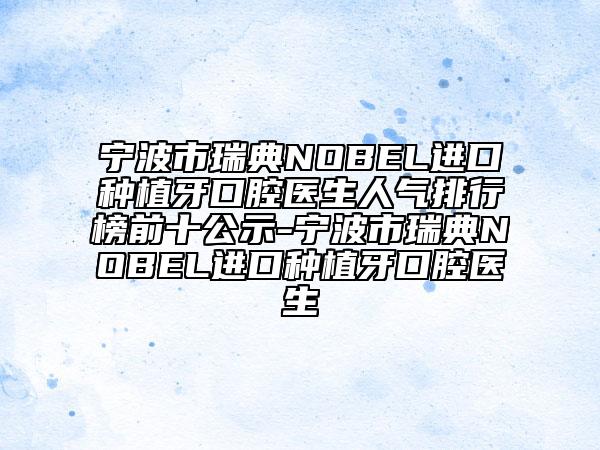 寧波市瑞典NOBEL進(jìn)口種植牙口腔醫(yī)生人氣排行榜前十公示-寧波市瑞典NOBEL進(jìn)口種植牙口腔醫(yī)生