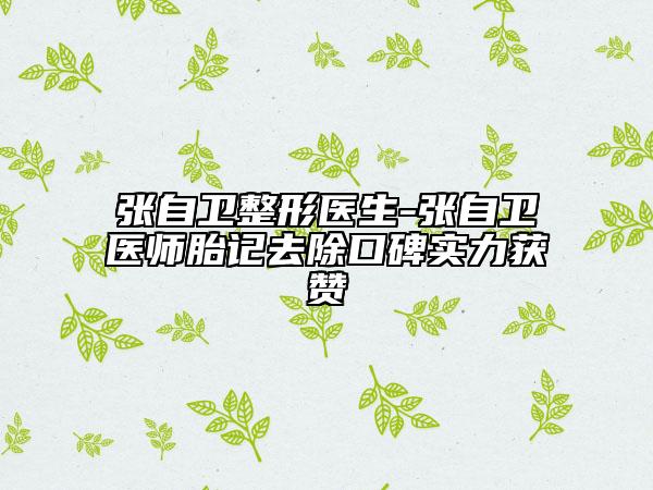 張自衛(wèi)整形醫(yī)生-張自衛(wèi)醫(yī)師胎記去除口碑實力獲贊