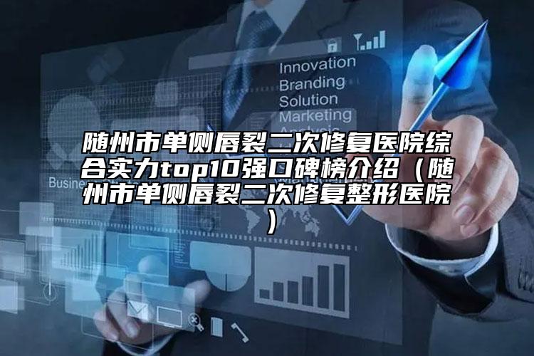 隨州市單側(cè)唇裂二次修復(fù)醫(yī)院綜合實(shí)力top10強(qiáng)口碑榜介紹（隨州市單側(cè)唇裂二次修復(fù)整形醫(yī)院）