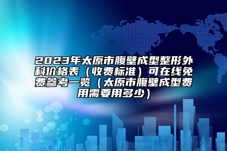 2023年太原市腹壁成型整形外科價(jià)格表（收費(fèi)標(biāo)準(zhǔn)）可在線免費(fèi)參考一覽（太原市腹壁成型費(fèi)用需要用多少）