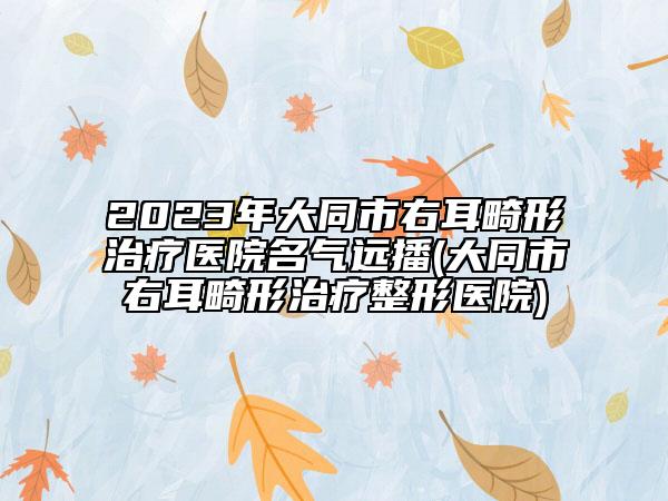 2023年大同市右耳畸形治療醫(yī)院名氣遠播(大同市右耳畸形治療整形醫(yī)院)