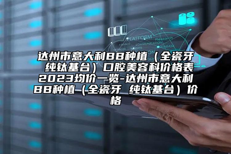 達州市意大利BB種植（全瓷牙 純鈦基臺）口腔美容科價格表2023均價一覽-達州市意大利BB種植（全瓷牙 純鈦基臺）價格