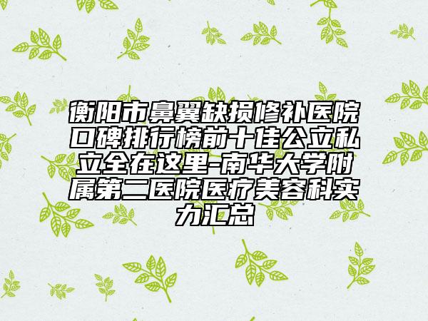 衡陽市鼻翼缺損修補醫(yī)院口碑排行榜前十佳公立私立全在這里-南華大學附屬第二醫(yī)院醫(yī)療美容科實力匯總