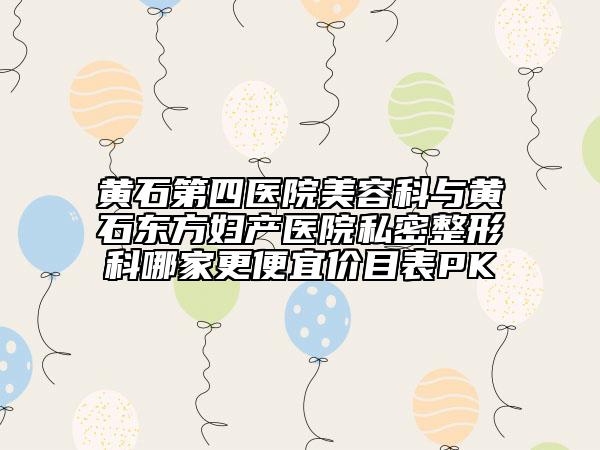 黃石第四醫(yī)院美容科與黃石東方婦產(chǎn)醫(yī)院私密整形科哪家更便宜價(jià)目表PK