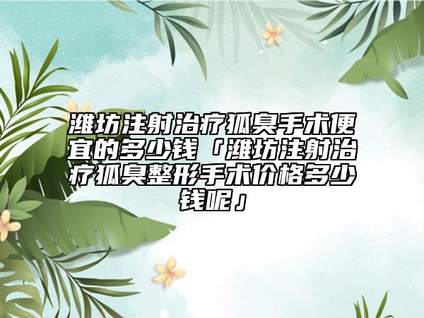 濰坊注射治療狐臭手術(shù)便宜的多少錢「濰坊注射治療狐臭整形手術(shù)價格多少錢呢」