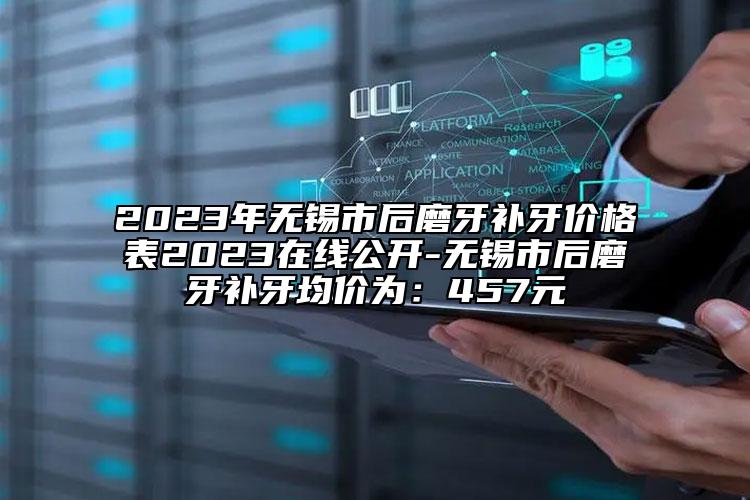 2023年無錫市后磨牙補牙價格表2023在線公開-無錫市后磨牙補牙均價為：457元