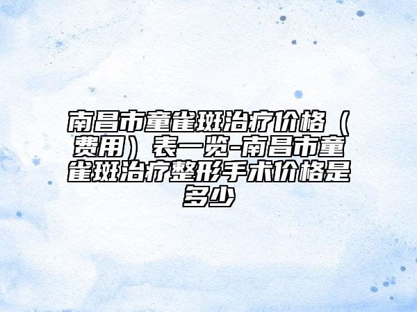 南昌市童雀斑治療價格（費用）表一覽-南昌市童雀斑治療整形手術價格是多少