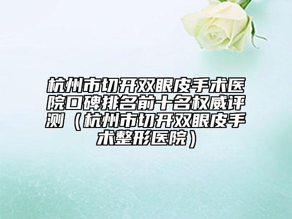 杭州市切開雙眼皮手術醫(yī)院口碑排名前十名權威評測（杭州市切開雙眼皮手術整形醫(yī)院）
