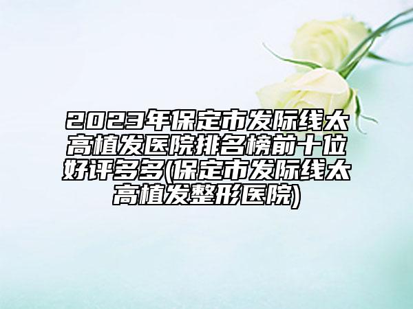 2023年保定市發(fā)際線太高植發(fā)醫(yī)院排名榜前十位好評多多(保定市發(fā)際線太高植發(fā)整形醫(yī)院)