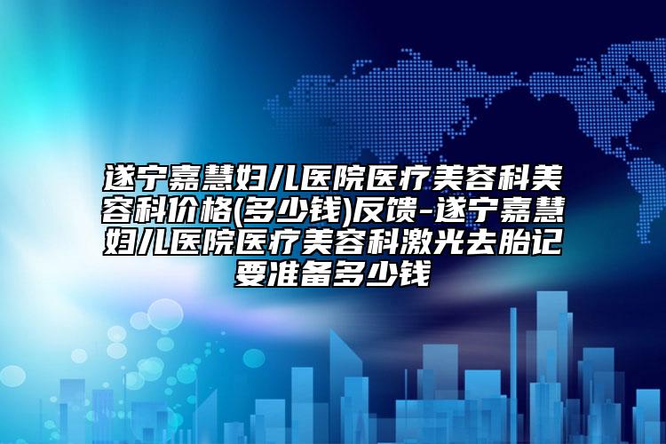 遂寧嘉慧婦兒醫(yī)院醫(yī)療美容科美容科價格(多少錢)反饋-遂寧嘉慧婦兒醫(yī)院醫(yī)療美容科激光去胎記要準備多少錢