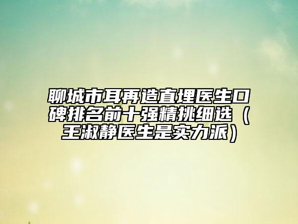 聊城市耳再造直埋醫(yī)生口碑排名前十強精挑細選（王淑靜醫(yī)生是實力派）