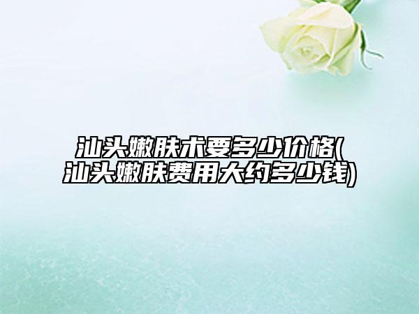 汕頭嫩膚術(shù)要多少價格(汕頭嫩膚費用大約多少錢)