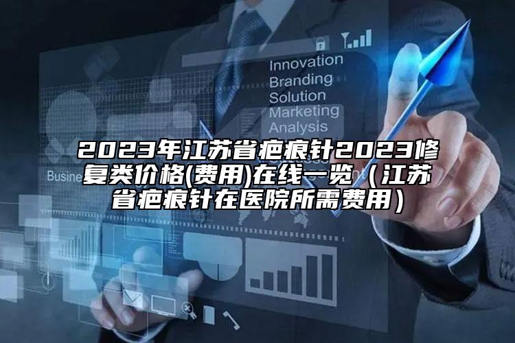 2023年江蘇省疤痕針2023修復類價格(費用)在線一覽（江蘇省疤痕針在醫(yī)院所需費用）