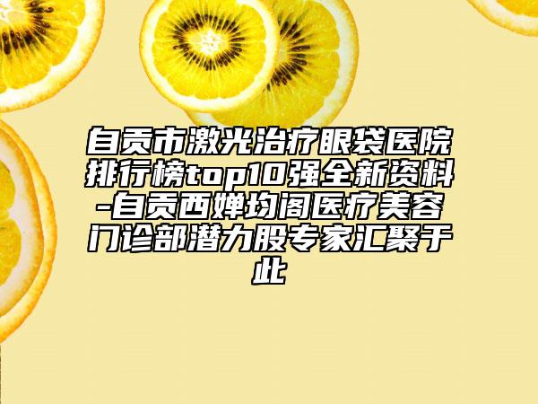 自貢市激光治療眼袋醫(yī)院排行榜top10強(qiáng)全新資料-自貢西嬋均閣醫(yī)療美容門診部潛力股專家匯聚于此