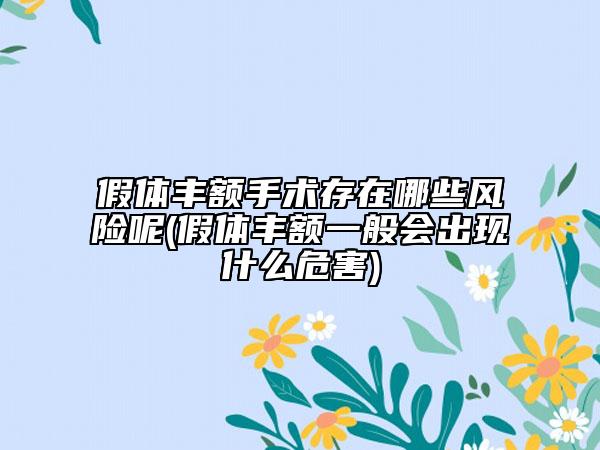 假體豐額手術(shù)存在哪些風(fēng)險(xiǎn)呢(假體豐額一般會(huì)出現(xiàn)什么危害)
