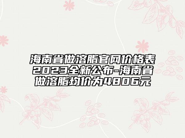 海南省做溶脂官網(wǎng)價格表2023全新公布-海南省做溶脂均價為4806元