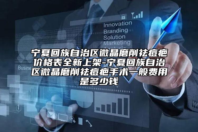 寧夏回族自治區(qū)微晶磨削祛痘疤價(jià)格表全新上架-寧夏回族自治區(qū)微晶磨削祛痘疤手術(shù)一般費(fèi)用是多少錢