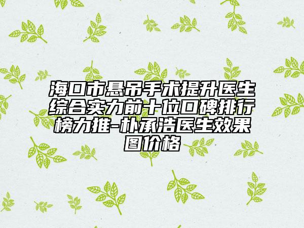 ?？谑袘业跏中g(shù)提升醫(yī)生綜合實(shí)力前十位口碑排行榜力推-樸承浩醫(yī)生效果圖價(jià)格